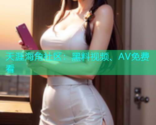 天涯海角社区：黑料视频、AV免费看
