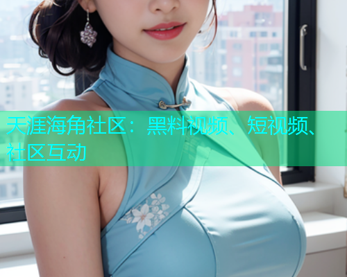 天涯海角社区：黑料视频、短视频、社区互动