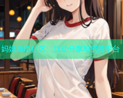 妈妈海角社区：互动分享与资源平台