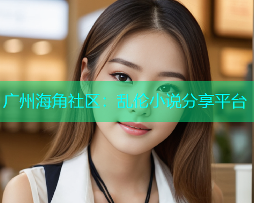广州海角社区：乱伦小说分享平台