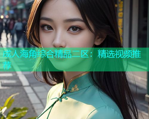 成人海角综合精品二区：精选视频推荐