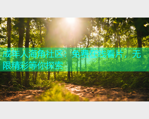 成年人海角社区：免费在线看片，无限精彩等你探索