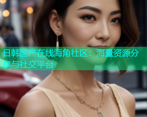 日韩国产在线海角社区：海量资源分享与社交平台