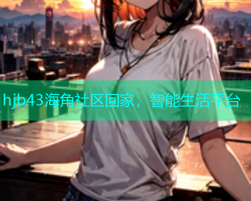 hjb43海角社区回家，智能生活平台
