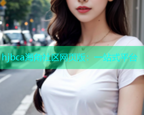 hjbca海角社区网页版：一站式平台