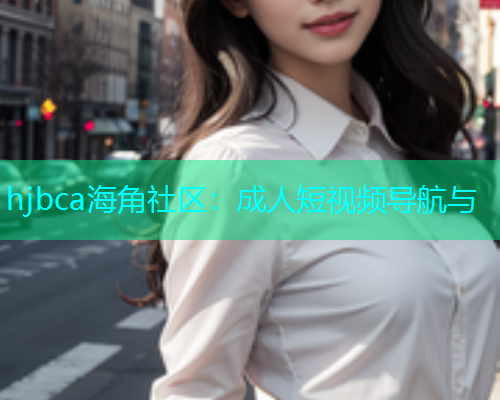 hjbca海角社区：成人短视频导航与