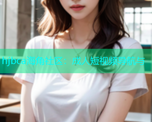 hjbca海角社区：成人短视频导航与