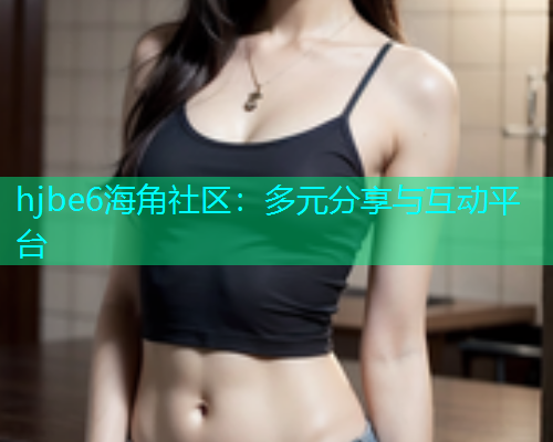 hjbe6海角社区：多元分享与互动平台