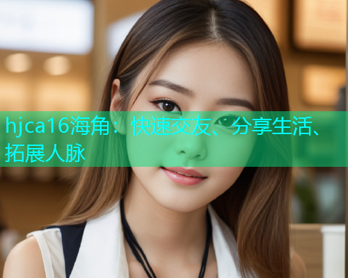hjca16海角：快速交友、分享生活、拓展人脉
