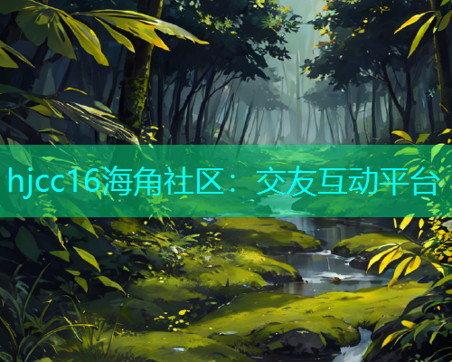hjcc16海角社区：交友互动平台
