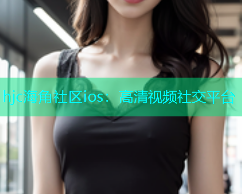 hjc海角社区ios：高清视频社交平台