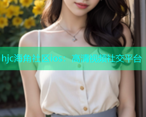 hjc海角社区ios：高清视频社交平台