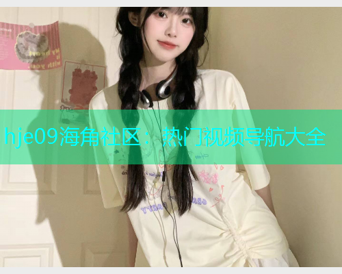 hje09海角社区：热门视频导航大全