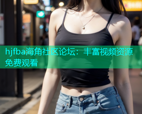 hjfba海角社区论坛：丰富视频资源免费观看