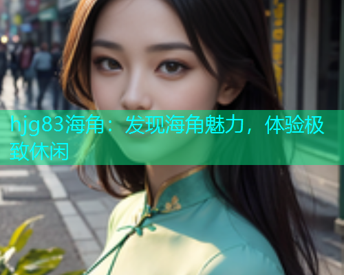 hjg83海角：发现海角魅力，体验极致休闲