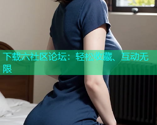 下载六社区论坛：轻松收藏、互动无限