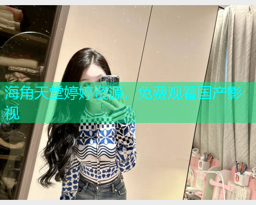 海角天堂婷婷资源，免费观看国产影视