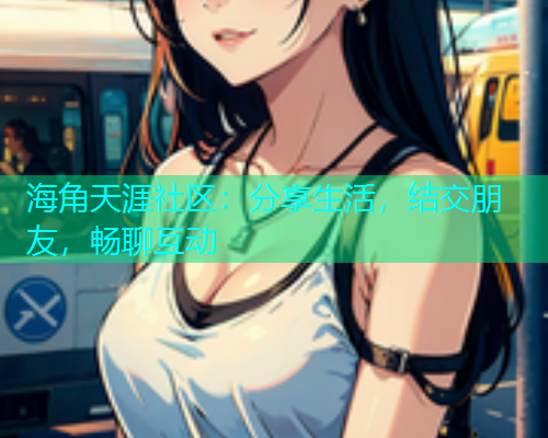 海角天涯社区：分享生活，结交朋友，畅聊互动