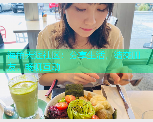 海角天涯社区：分享生活，结交朋友，畅聊互动