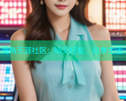 海角天涯社区：结交好友，分享生活