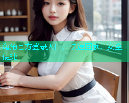 海角官方登录入口，快速回家，安全便捷