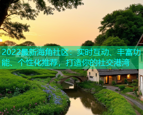 2022最新海角社区：实时互动、丰富功能、个性化推荐，打造你的社交港湾