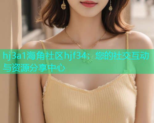 hj3a1海角社区hjf34：您的社交互动与资源分享中心