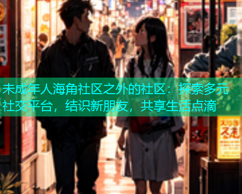 未成年人海角社区之外的社区：探索多元社交平台，结识新朋友，共享生活点滴