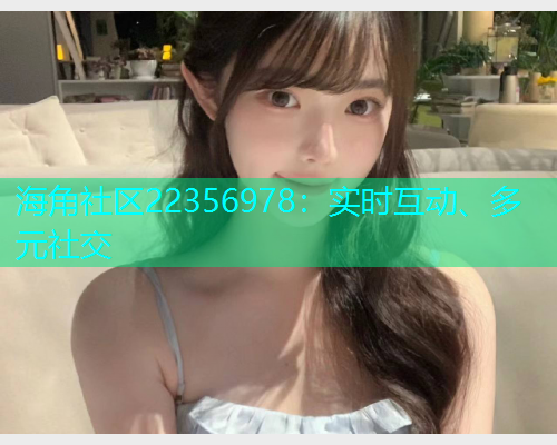 海角社区22356978：实时互动、多元社交
