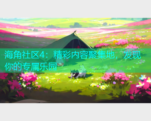 海角社区4：精彩内容聚集地，发现你的专属乐园