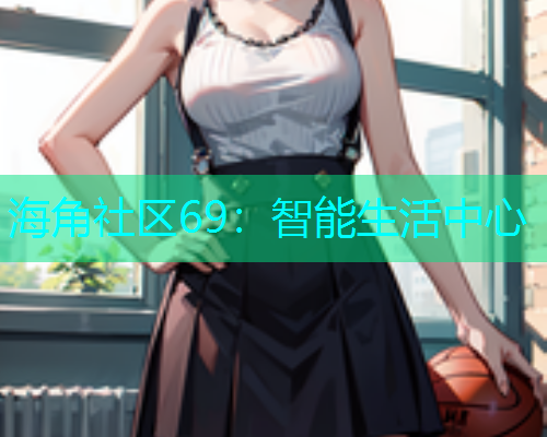 海角社区69：智能生活中心