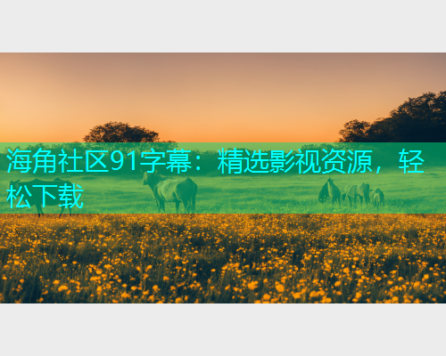 海角社区91字幕：精选影视资源，轻松下载