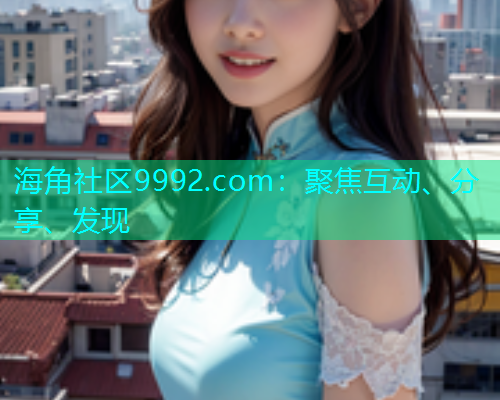 海角社区9992.com：聚焦互动、分享、发现