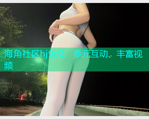 海角社区hj9d2：多元互动、丰富视频