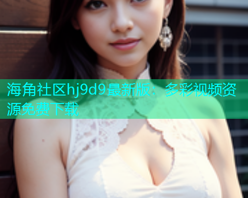 海角社区hj9d9最新版：多彩视频资源免费下载
