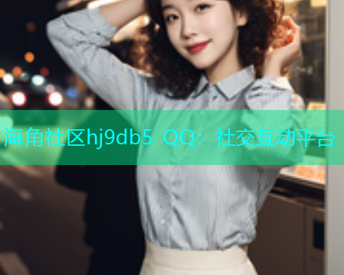 海角社区hj9db5 QQ：社交互动平台