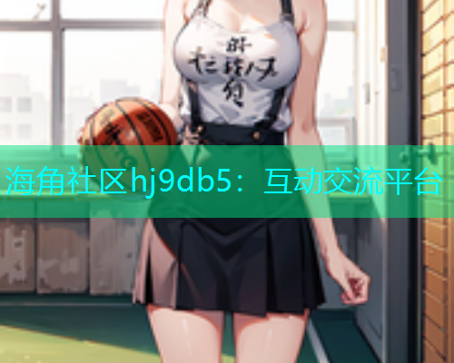 海角社区hj9db5：互动交流平台