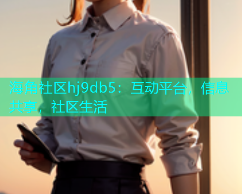 海角社区hj9db5：互动平台，信息共享，社区生活