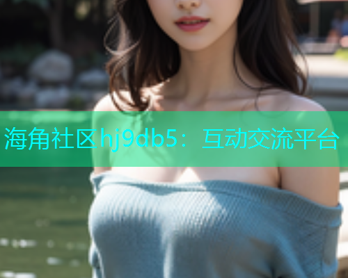 海角社区hj9db5：互动交流平台