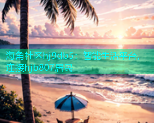 海角社区hj9db5：智能生活平台，连接hjb807居民