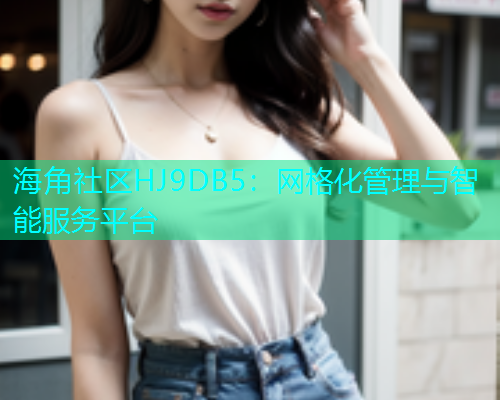 海角社区HJ9DB5：网格化管理与智能服务平台
