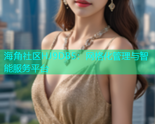 海角社区HJ9DB5：网格化管理与智能服务平台
