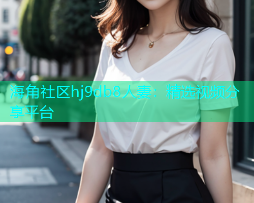 海角社区hj9db8人妻：精选视频分享平台