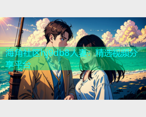 海角社区hj9db8人妻：精选视频分享平台