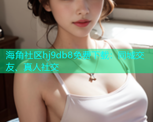 海角社区hj9db8免费下载：同城交友、真人社交