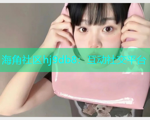 海角社区hj9db8：互动社交平台