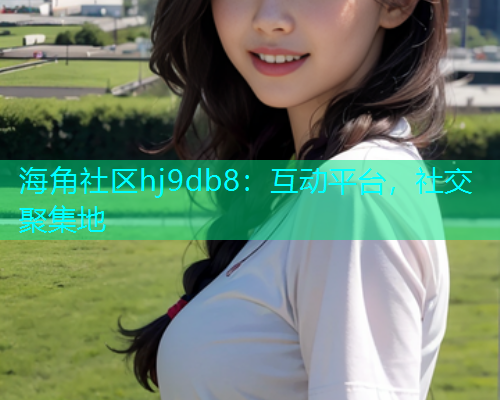 海角社区hj9db8：互动平台，社交聚集地