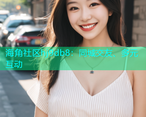 海角社区hj9db8：同城交友、多元互动