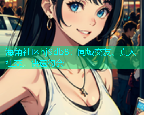 海角社区hj9db8：同城交友、真人社交、快速约会