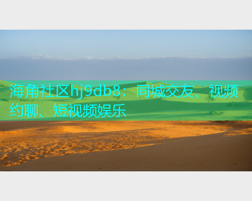 海角社区hj9db8：同城交友、视频约聊、短视频娱乐